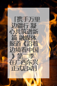 携手万里边疆行 凝心共筑谱新篇 融媒体报道《沿着边境看中国》第二季 在广西东兴正式启动