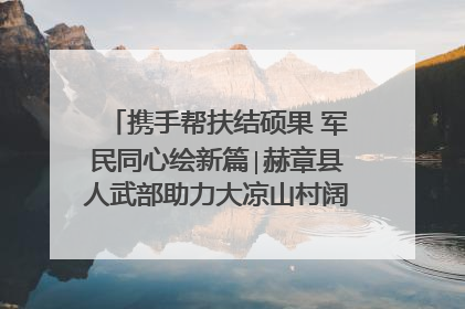 携手帮扶结硕果 军民同心绘新篇∣赫章县人武部助力大凉山村阔步乡村振兴路