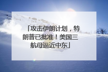 攻击伊朗计划，特朗普已批准！美国三航母逼近中东