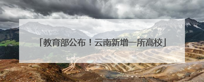 教育部公布！云南新增一所高校