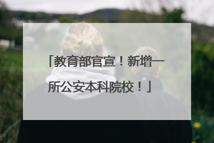 教育部官宣！新增一所公安本科院校！