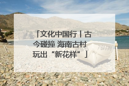 文化中国行丨古今碰撞 海南古村玩出“新花样”