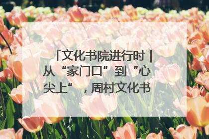 文化书院进行时｜从“家门口”到“心尖上”，周村文化书院的惠民实践