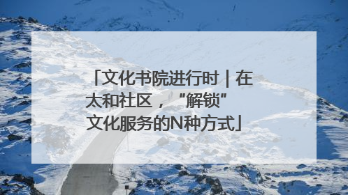 文化书院进行时｜在太和社区，“解锁” 文化服务的N种方式