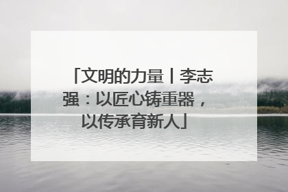 文明的力量丨李志强：以匠心铸重器，以传承育新人