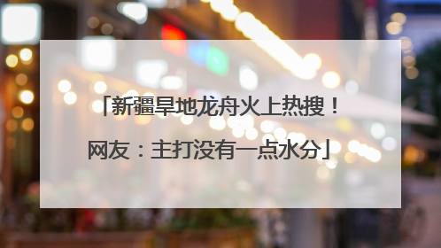 新疆旱地龙舟火上热搜！网友：主打没有一点水分