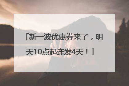 新一波优惠券来了，明天10点起连发4天！