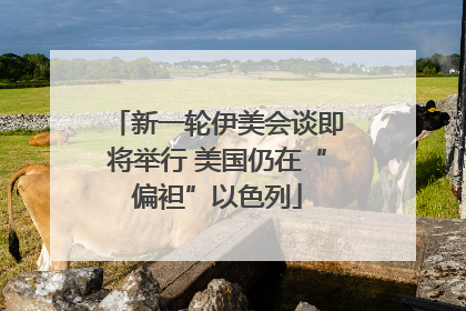 新一轮伊美会谈即将举行 美国仍在“偏袒”以色列