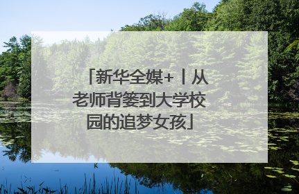 新华全媒+丨从老师背篓到大学校园的追梦女孩