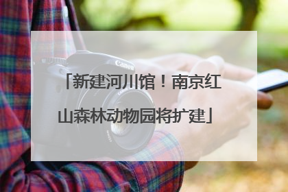 新建河川馆！南京红山森林动物园将扩建