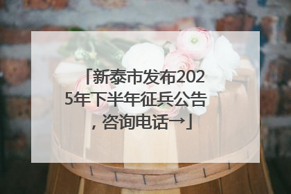 新泰市发布2025年下半年征兵公告，咨询电话→