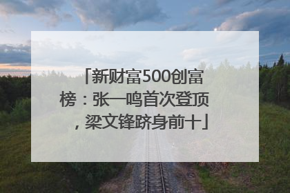 新财富500创富榜：张一鸣首次登顶，梁文锋跻身前十
