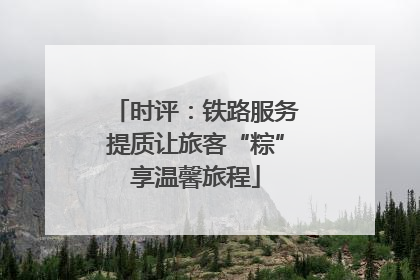 时评：铁路服务提质让旅客“粽”享温馨旅程