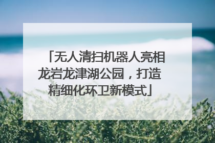 无人清扫机器人亮相龙岩龙津湖公园，打造精细化环卫新模式