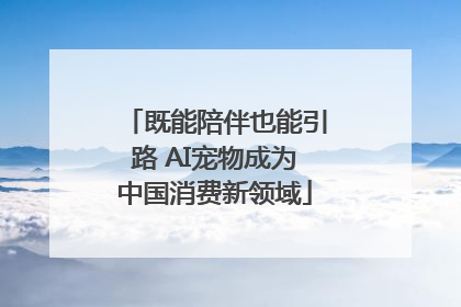 既能陪伴也能引路 AI宠物成为中国消费新领域