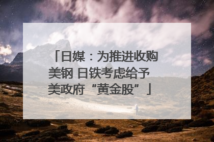 日媒：为推进收购美钢 日铁考虑给予美政府“黄金股”