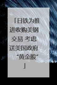 日铁为推进收购美钢交易 考虑送美国政府“黄金股”