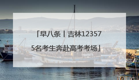 早八条丨吉林123575名考生奔赴高考考场