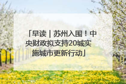 早读｜苏州入围！中央财政拟支持20城实施城市更新行动