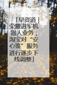 早资道｜荣耀进军机器人业务；淘宝对“安心鉴”服务进行逐步下线调整
