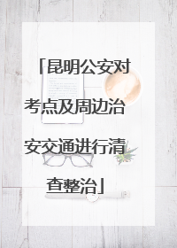 昆明公安对考点及周边治安交通进行清查整治