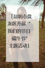 昆明市盘龙区开展“我们的节日·端午节”主题活动