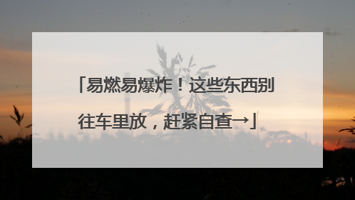 易燃易爆炸！这些东西别往车里放，赶紧自查→
