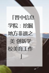 晋中信息学院：挖掘地方非遗之美 创新学校美育工作
