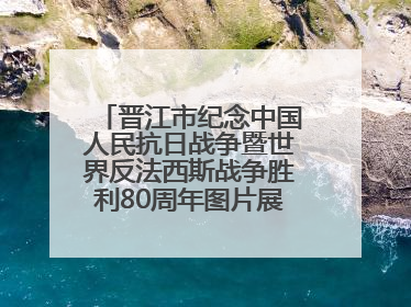 晋江市纪念中国人民抗日战争暨世界反法西斯战争胜利80周年图片展主题活动