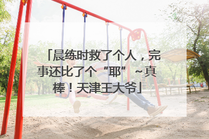 晨练时救了个人，完事还比了个“耶”～真棒！天津王大爷