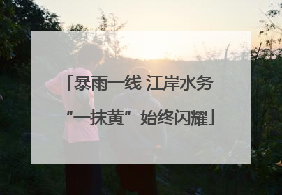 暴雨一线 江岸水务“一抹黄”始终闪耀
