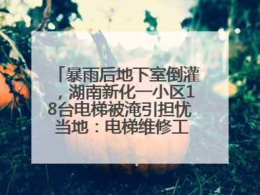 暴雨后地下室倒灌，湖南新化一小区18台电梯被淹引担忧 当地：电梯维修工作正逐步实施