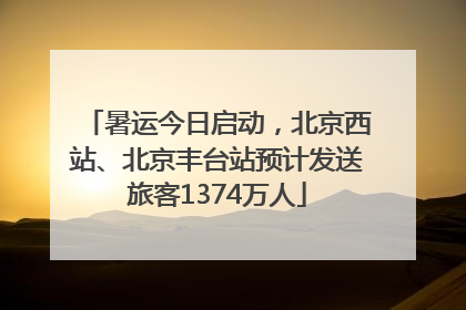 暑运今日启动，北京西站、北京丰台站预计发送旅客1374万人