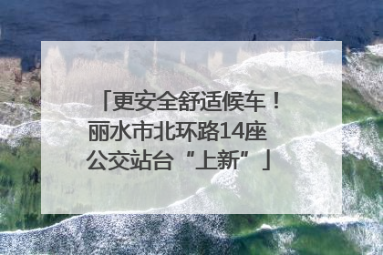 更安全舒适候车！丽水市北环路14座公交站台“上新”