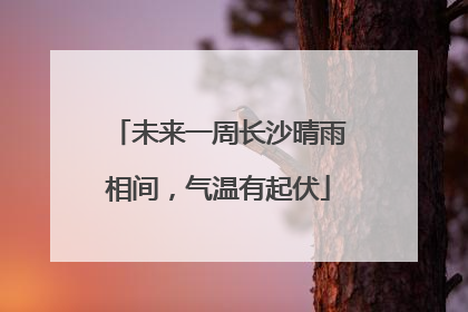 未来一周长沙晴雨相间，气温有起伏