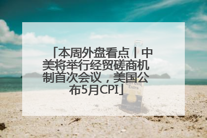 本周外盘看点丨中美将举行经贸磋商机制首次会议，美国公布5月CPI