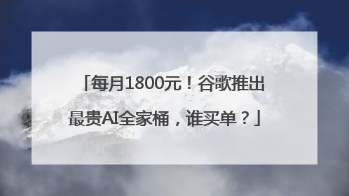 每月1800元！谷歌推出最贵AI全家桶，谁买单？