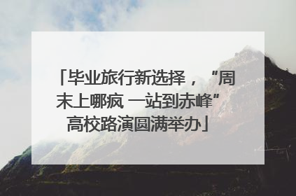 毕业旅行新选择，“周末上哪疯 一站到赤峰”高校路演圆满举办