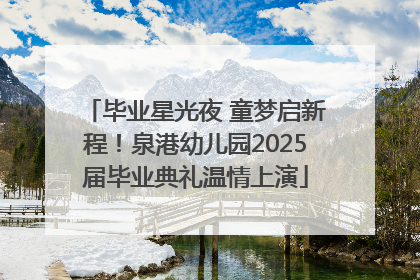 毕业星光夜 童梦启新程！泉港幼儿园2025届毕业典礼温情上演
