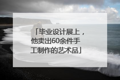 毕业设计展上，他卖出60余件手工制作的艺术品