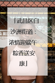 武昌区白沙洲街道：浓情迎端午 粽香送安康