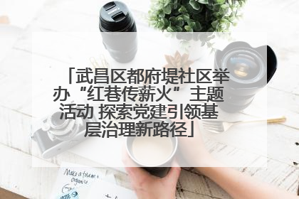 武昌区都府堤社区举办“红巷传薪火”主题活动 探索党建引领基层治理新路径
