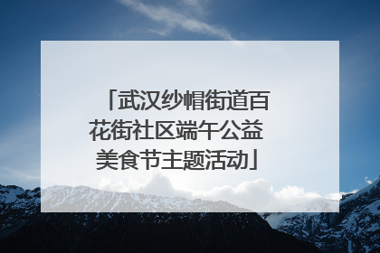武汉纱帽街道百花街社区端午公益美食节主题活动