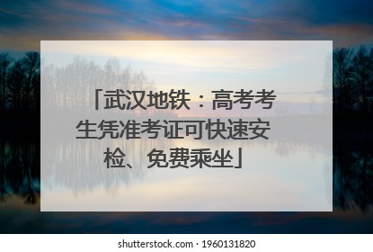 武汉地铁：高考考生凭准考证可快速安检、免费乘坐