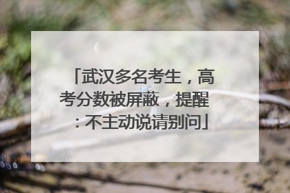 武汉多名考生，高考分数被屏蔽，提醒：不主动说请别问