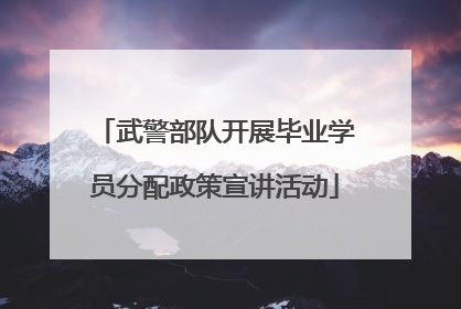 武警部队开展毕业学员分配政策宣讲活动