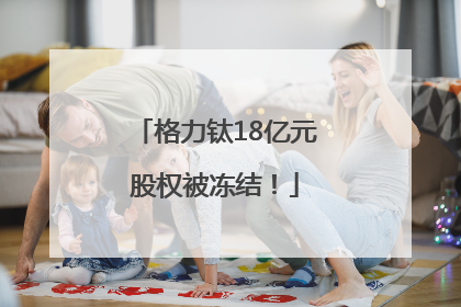 格力钛18亿元股权被冻结！