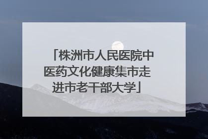 株洲市人民医院中医药文化健康集市走进市老干部大学