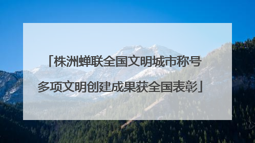 株洲蝉联全国文明城市称号 多项文明创建成果获全国表彰