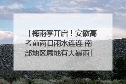 梅雨季开启！安徽高考前两日雨水连连 南部地区局地有大暴雨
